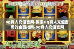 og真人充值官网-探索Og真人充值官网的全面指南-og真人充值官网