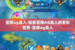 亚博ag真人-探索亚博AG真人的多彩世界-亚博ag真人