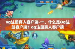 og注册真人客户端-一、什么是Og注册客户端？og注册真人客户端