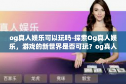 og真人娱乐可以玩吗-探索Og真人娱乐，游戏的新世界是否可玩？og真人娱乐可以玩吗