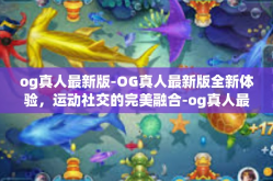 og真人最新版-OG真人最新版全新体验，运动社交的完美融合-og真人最新版