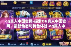 og真人中国官网-探索OG真人中国官网，最新动态与特色体验-og真人中国官网
