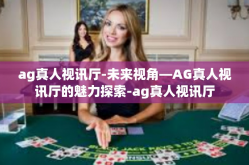 ag真人视讯厅-未来视角—AG真人视讯厅的魅力探索-ag真人视讯厅