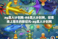 ag真人计划网-AG真人计划网，探索线上娱乐的新纪元-ag真人计划网