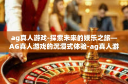 ag真人游戏-探索未来的娱乐之旅—AG真人游戏的沉浸式体验-ag真人游戏