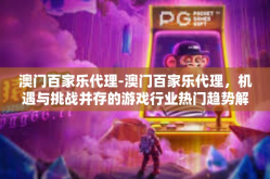 澳门百家乐代理-澳门百家乐代理，机遇与挑战并存的游戏行业热门趋势解析-澳门百家乐代理