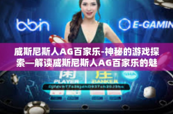 威斯尼斯人AG百家乐-神秘的游戏探索—解读威斯尼斯人AG百家乐的魅力与趋势-威斯尼斯人AG百家乐
