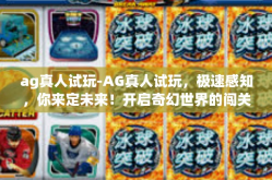 ag真人试玩-AG真人试玩，极速感知，你来定未来！开启奇幻世界的闯关体验-ag真人试玩