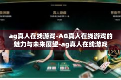 ag真人在线游戏-AG真人在线游戏的魅力与未来展望-ag真人在线游戏