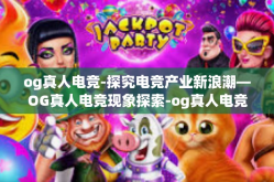 og真人电竞-探究电竞产业新浪潮—OG真人电竞现象探索-og真人电竞