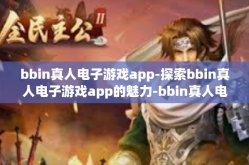 bbin真人电子游戏app-探索bbin真人电子游戏app的魅力-bbin真人电子游戏app
