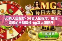 og真人国际厅-OG真人国际厅，前沿娱乐的全新演绎-og真人国际厅