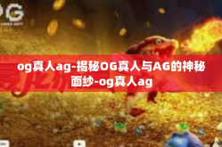 og真人ag-揭秘OG真人与AG的神秘面纱-og真人ag