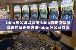 bbin怎么可以赢钱-bbin游戏中智慧赢钱的策略与方法-bbin怎么可以赢钱