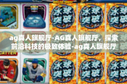 ag真人旗舰厅-AG真人旗舰厅，探索前沿科技的极致体验-ag真人旗舰厅