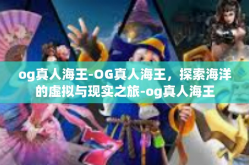 og真人海王-OG真人海王，探索海洋的虚拟与现实之旅-og真人海王