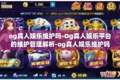og真人娱乐维护吗-Og真人娱乐平台的维护管理解析-og真人娱乐维护吗