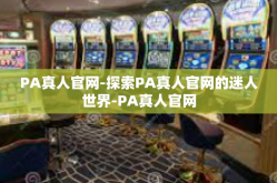 PA真人官网-探索PA真人官网的迷人世界-PA真人官网