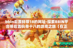 bbin后置码带18的网址-探索BBIN平台带后置码带十八的游戏之旅（在正确引导风险的基础下的沉浸享受）bbin后置码带18的网址