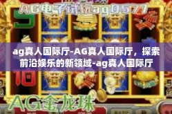 ag真人国际厅-AG真人国际厅，探索前沿娱乐的新领域-ag真人国际厅