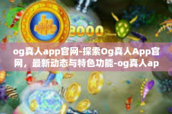 og真人app官网-探索Og真人App官网，最新动态与特色功能-og真人app官网