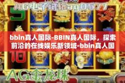 bbin真人国际-BBIN真人国际，探索前沿的在线娱乐新领域-bbin真人国际