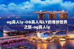 og真人ly-OG真人与LY的奇妙世界之旅-og真人ly