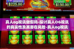 真人og视讯做假吗-探讨真人OG视讯的真实性及其潜在风险-真人og视讯做假吗