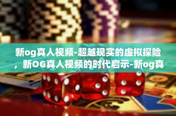 新og真人视频-超越现实的虚拟探险，新OG真人视频的时代启示-新og真人视频