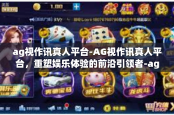 ag视作讯真人平台-AG视作讯真人平台，重塑娱乐体验的前沿引领者-ag视作讯真人平台