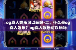 og真人娱乐可以玩吗-二、什么是og真人娱乐？og真人娱乐可以玩吗