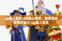 og真人首页-OG真人首页，探索真实世界的魅力-og真人首页