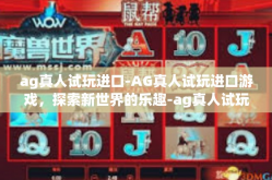 ag真人试玩进口-AG真人试玩进口游戏，探索新世界的乐趣-ag真人试玩进口