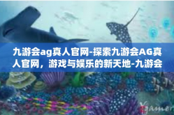 九游会ag真人官网-探索九游会AG真人官网，游戏与娱乐的新天地-九游会ag真人官网