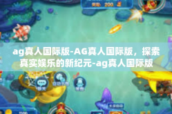 ag真人国际版-AG真人国际版，探索真实娱乐的新纪元-ag真人国际版