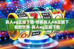 真人ag正版下载-探索真人AG正版下载的世界-真人ag正版下载