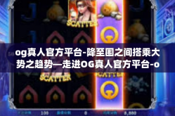 og真人官方平台-降至围之间搭乘大势之趋势—走进OG真人官方平台-og真人官方平台