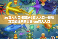 ag真人入口-探索AG真人入口—体验真实的娱乐新世界-ag真人入口
