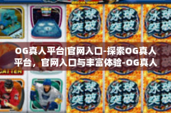 OG真人平台|官网入口-探索OG真人平台，官网入口与丰富体验-OG真人平台|官网入口