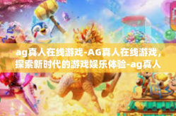 ag真人在线游戏-AG真人在线游戏，探索新时代的游戏娱乐体验-ag真人在线游戏
