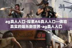 ag真人入口-探索AG真人入口—体验真实的娱乐新世界-ag真人入口