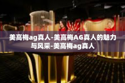 美高梅ag真人-美高梅AG真人的魅力与风采-美高梅ag真人