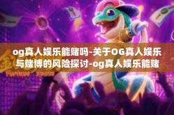 og真人娱乐能赌吗-关于OG真人娱乐与赌博的风险探讨-og真人娱乐能赌吗