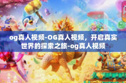 og真人视频-OG真人视频，开启真实世界的探索之旅-og真人视频