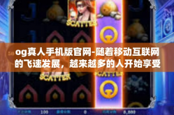 og真人手机版官网-随着移动互联网的飞速发展，越来越多的人开始享受游戏带来的快乐。在众多的游戏中，OG真人游戏因其绝佳的游戏体验和极致的社交互动成为了人们的首选。其手机版官网更是让人着迷的存在，下面让我们一探究竟。og真人手机版官网