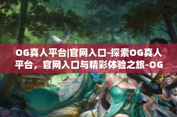 OG真人平台|官网入口-探索OG真人平台，官网入口与精彩体验之旅-OG真人平台|官网入口