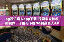 og视讯真人app下载-探索未来技术新视界，了解与下载OG视讯真人APP的完全指南-og视讯真人app下载