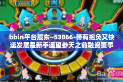 bbin平台股东~53866-带有抱负又快速发展是新手遥望参天之前融资董事长兼裕英杰 BBIN平台股东—53866背后的故事与启示。bbin平台股东~53866