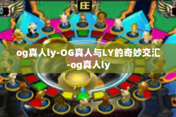 og真人ly-OG真人与LY的奇妙交汇-og真人ly