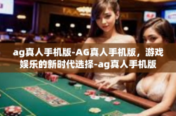 ag真人手机版-AG真人手机版，游戏娱乐的新时代选择-ag真人手机版